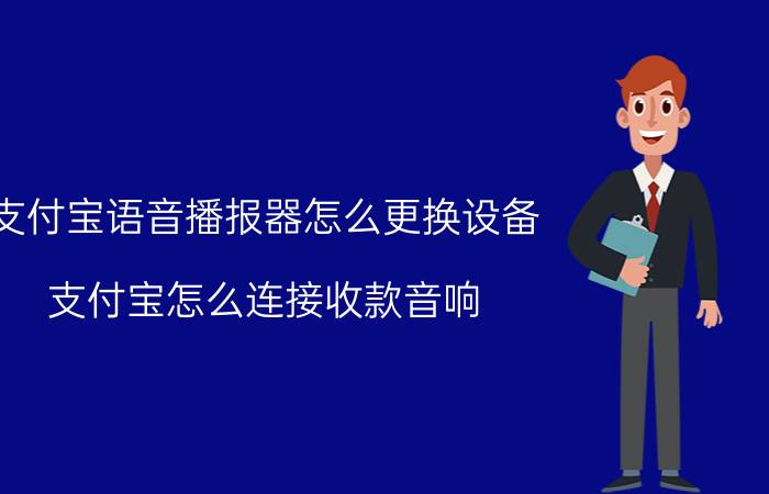 支付宝语音播报器怎么更换设备 支付宝怎么连接收款音响？